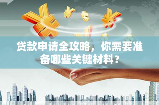肃南贷款申请全攻略，你需要准备哪些关键材料？