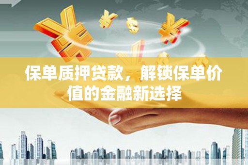 肃南保单质押贷款，解锁保单价值的金融新选择