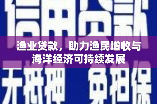 肃南渔业贷款，助力渔民增收与海洋经济可持续发展