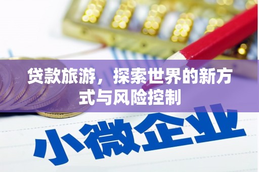 肃南贷款旅游，探索世界的新方式与风险控制