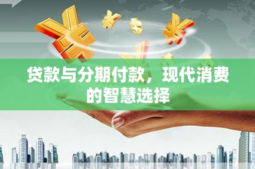 肃南贷款与分期付款，现代消费的智慧选择