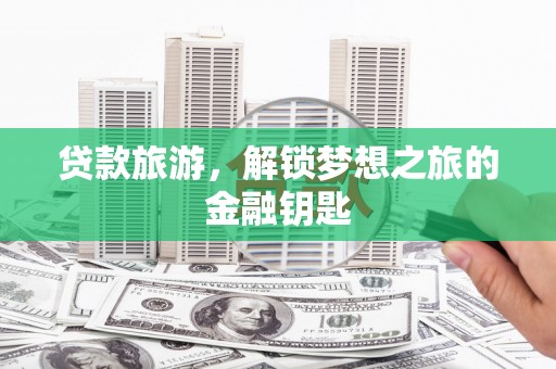 肃南贷款旅游，解锁梦想之旅的金融钥匙