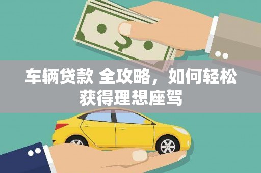肃南车辆贷款 全攻略，如何轻松获得理想座驾