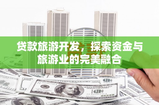肃南贷款旅游开发，探索资金与旅游业的完美融合