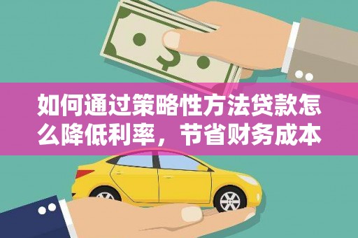 肃南如何通过策略性方法贷款怎么降低利率，节省财务成本