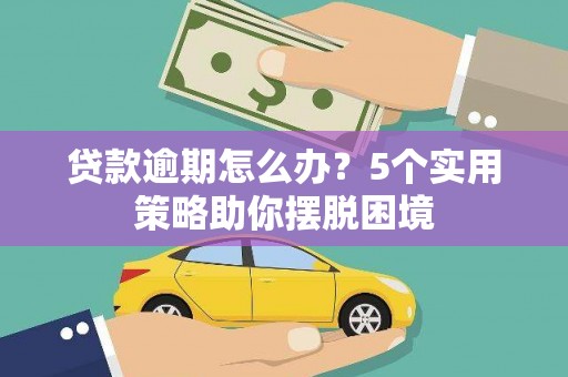 肃南贷款逾期怎么办？5个实用策略助你摆脱困境