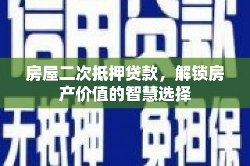 肃南房屋二次抵押贷款，解锁房产价值的智慧选择