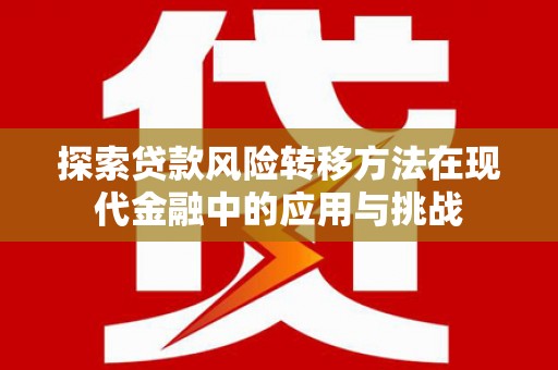 肃南探索贷款风险转移方法在现代金融中的应用与挑战