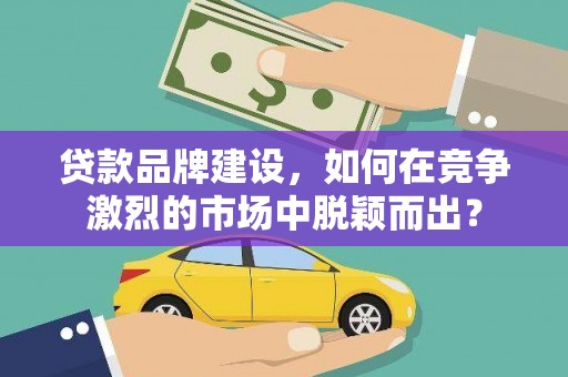 肃南贷款品牌建设，如何在竞争激烈的市场中脱颖而出？
