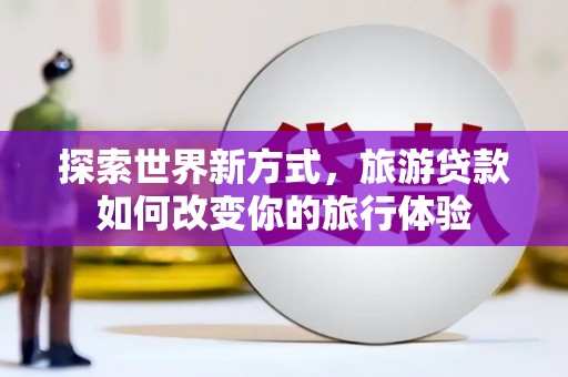 肃南探索世界新方式，旅游贷款如何改变你的旅行体验