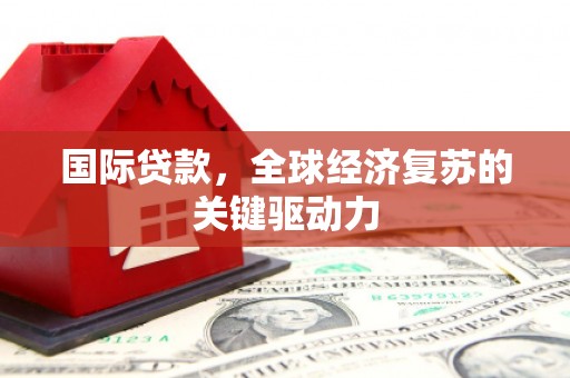 肃南国际贷款，全球经济复苏的关键驱动力