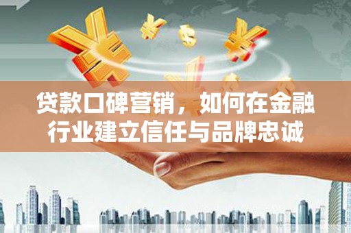 肃南贷款口碑营销，如何在金融行业建立信任与品牌忠诚