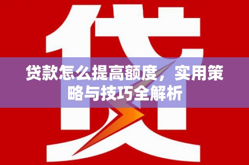 肃南贷款怎么提高额度，实用策略与技巧全解析
