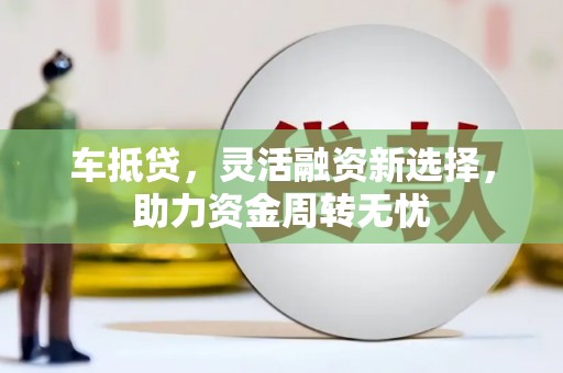 肃南车抵贷，灵活融资新选择，助力资金周转无忧