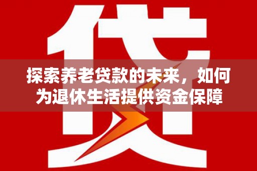 肃南探索养老贷款的未来，如何为退休生活提供资金保障