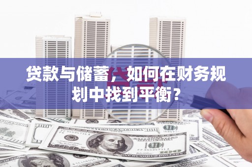肃南贷款与储蓄，如何在财务规划中找到平衡？