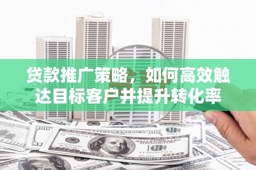 肃南贷款推广策略，如何高效触达目标客户并提升转化率