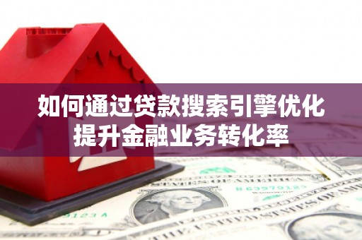 肃南如何通过贷款搜索引擎优化提升金融业务转化率