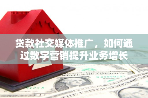 肃南贷款社交媒体推广，如何通过数字营销提升业务增长