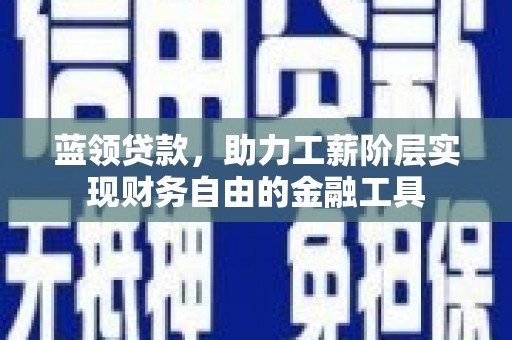 肃南蓝领贷款，助力工薪阶层实现财务自由的金融工具