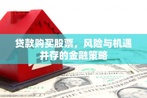 肃南贷款购买股票，风险与机遇并存的金融策略