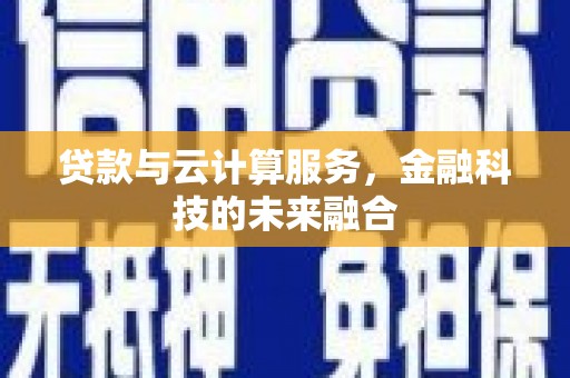 肃南贷款与云计算服务，金融科技的未来融合