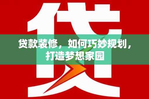 肃南贷款装修，如何巧妙规划，打造梦想家园