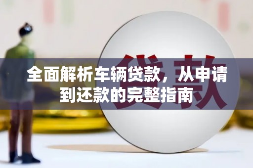 肃南全面解析车辆贷款，从申请到还款的完整指南