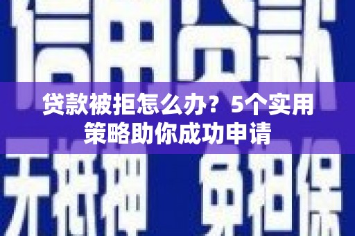肃南贷款被拒怎么办？5个实用策略助你成功申请
