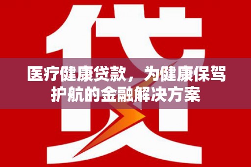 肃南医疗健康贷款，为健康保驾护航的金融解决方案