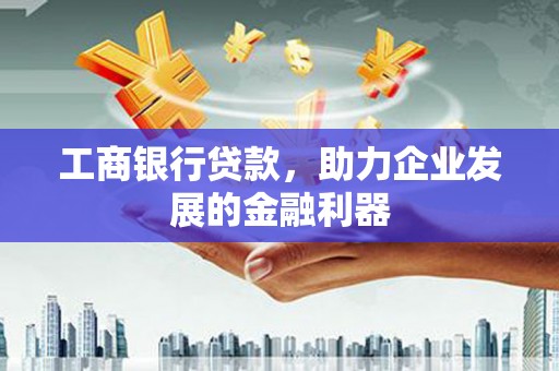 肃南工商银行贷款，助力企业发展的金融利器