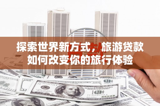 肃南探索世界新方式，旅游贷款如何改变你的旅行体验